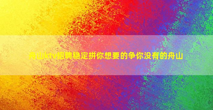 舟山ktv招聘稳定拼你想要的争你没有的舟山